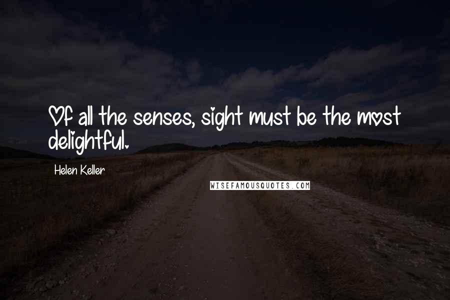 Helen Keller Quotes: Of all the senses, sight must be the most delightful.