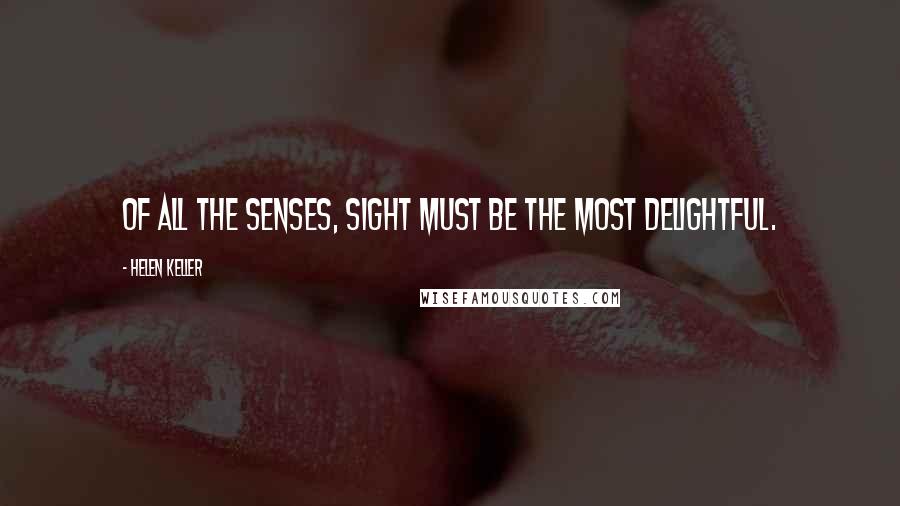 Helen Keller Quotes: Of all the senses, sight must be the most delightful.