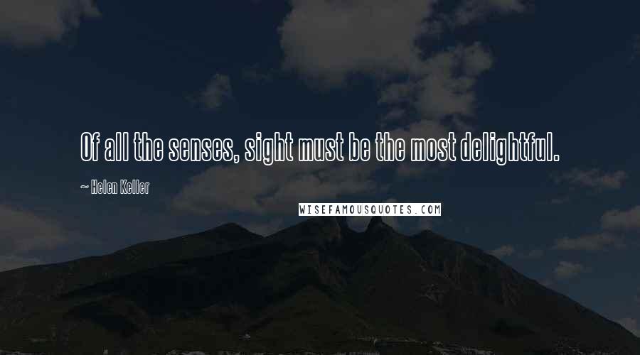Helen Keller Quotes: Of all the senses, sight must be the most delightful.