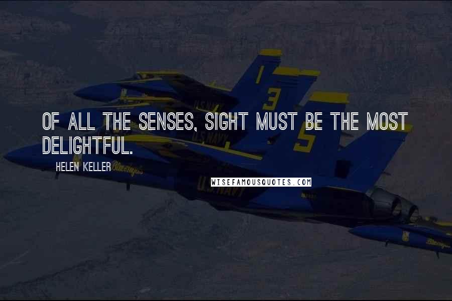 Helen Keller Quotes: Of all the senses, sight must be the most delightful.