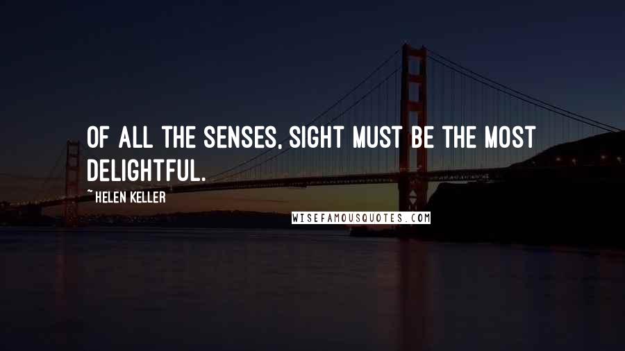 Helen Keller Quotes: Of all the senses, sight must be the most delightful.