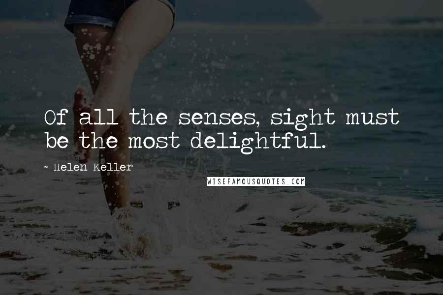 Helen Keller Quotes: Of all the senses, sight must be the most delightful.