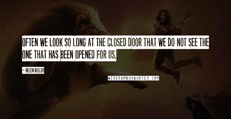 Helen Keller Quotes: Often we look so long at the closed door that we do not see the one that has been opened for us.