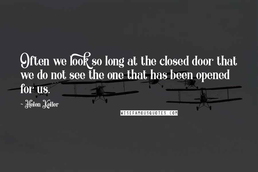 Helen Keller Quotes: Often we look so long at the closed door that we do not see the one that has been opened for us.