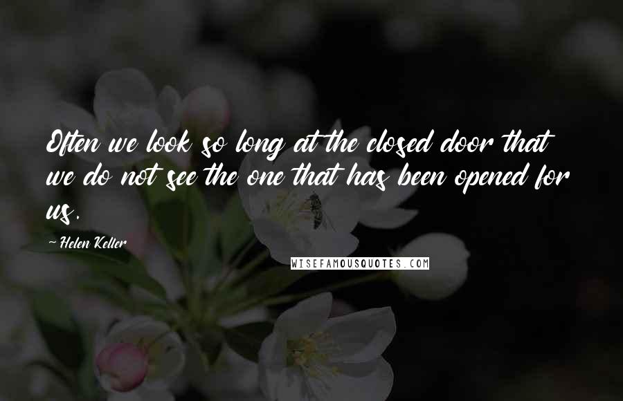 Helen Keller Quotes: Often we look so long at the closed door that we do not see the one that has been opened for us.