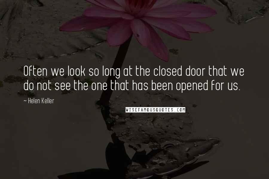 Helen Keller Quotes: Often we look so long at the closed door that we do not see the one that has been opened for us.