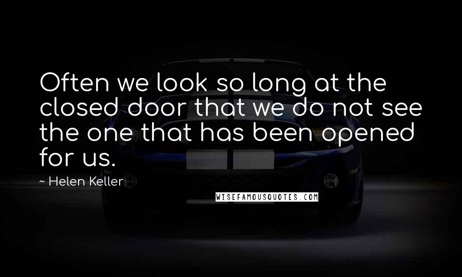 Helen Keller Quotes: Often we look so long at the closed door that we do not see the one that has been opened for us.