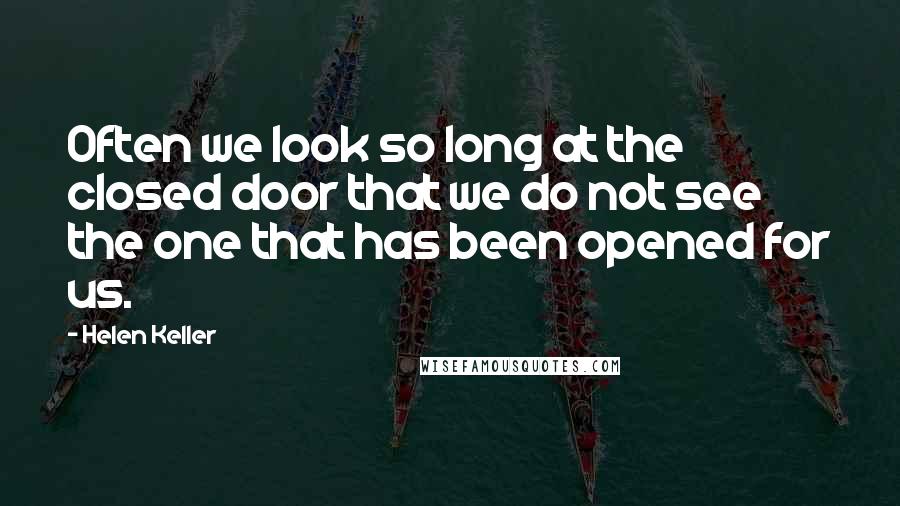 Helen Keller Quotes: Often we look so long at the closed door that we do not see the one that has been opened for us.