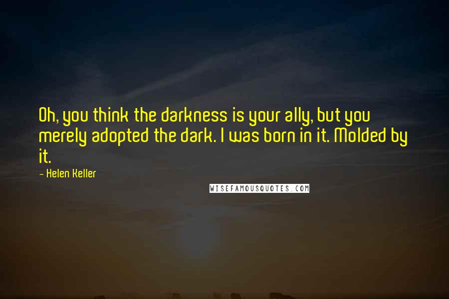 Helen Keller Quotes: Oh, you think the darkness is your ally, but you merely adopted the dark. I was born in it. Molded by it.