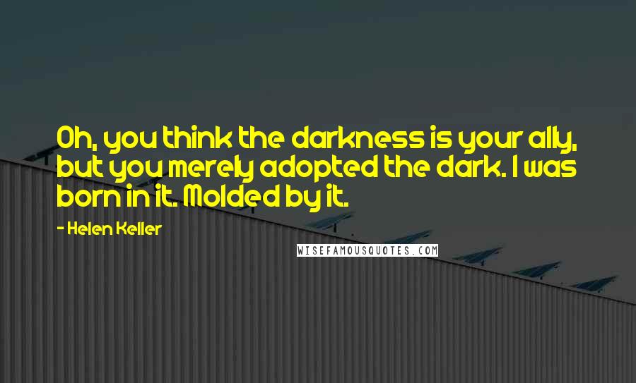 Helen Keller Quotes: Oh, you think the darkness is your ally, but you merely adopted the dark. I was born in it. Molded by it.