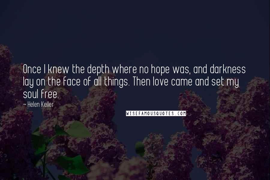 Helen Keller Quotes: Once I knew the depth where no hope was, and darkness lay on the face of all things. Then love came and set my soul free.