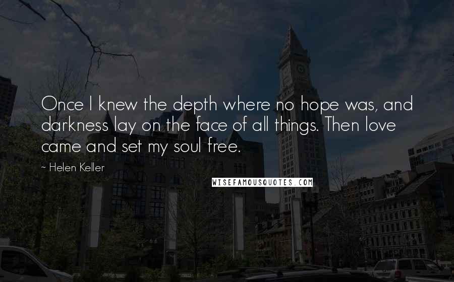 Helen Keller Quotes: Once I knew the depth where no hope was, and darkness lay on the face of all things. Then love came and set my soul free.