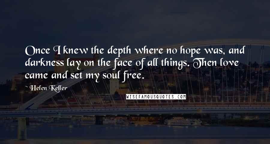 Helen Keller Quotes: Once I knew the depth where no hope was, and darkness lay on the face of all things. Then love came and set my soul free.