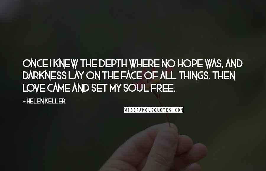 Helen Keller Quotes: Once I knew the depth where no hope was, and darkness lay on the face of all things. Then love came and set my soul free.