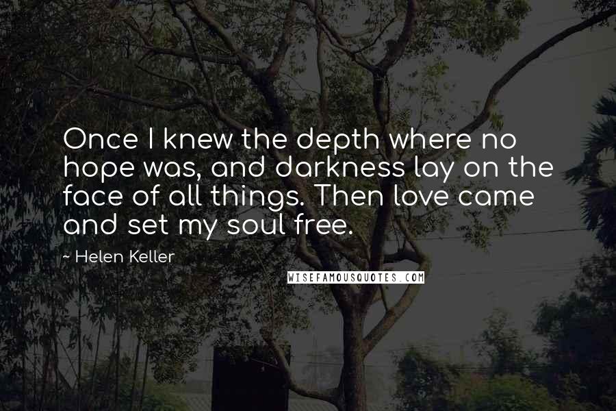 Helen Keller Quotes: Once I knew the depth where no hope was, and darkness lay on the face of all things. Then love came and set my soul free.