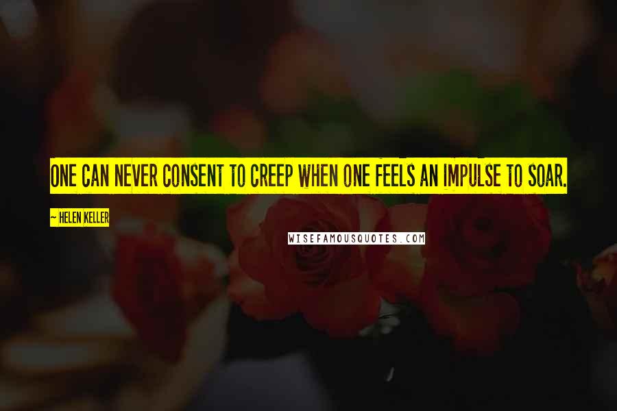 Helen Keller Quotes: One can never consent to creep when one feels an impulse to soar.