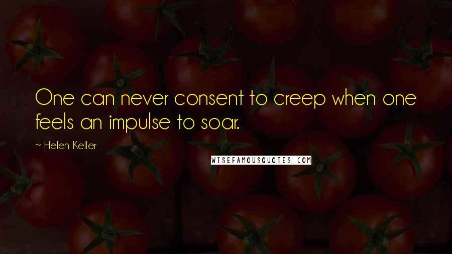 Helen Keller Quotes: One can never consent to creep when one feels an impulse to soar.