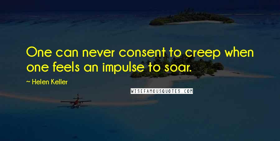 Helen Keller Quotes: One can never consent to creep when one feels an impulse to soar.