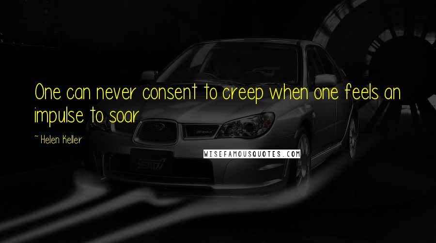 Helen Keller Quotes: One can never consent to creep when one feels an impulse to soar.