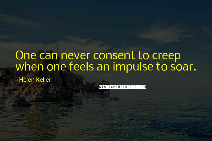 Helen Keller Quotes: One can never consent to creep when one feels an impulse to soar.