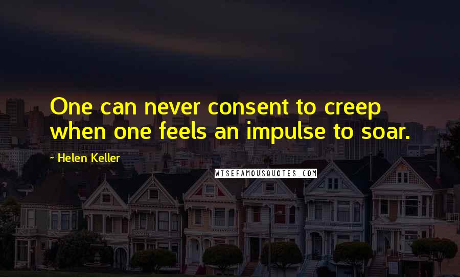 Helen Keller Quotes: One can never consent to creep when one feels an impulse to soar.