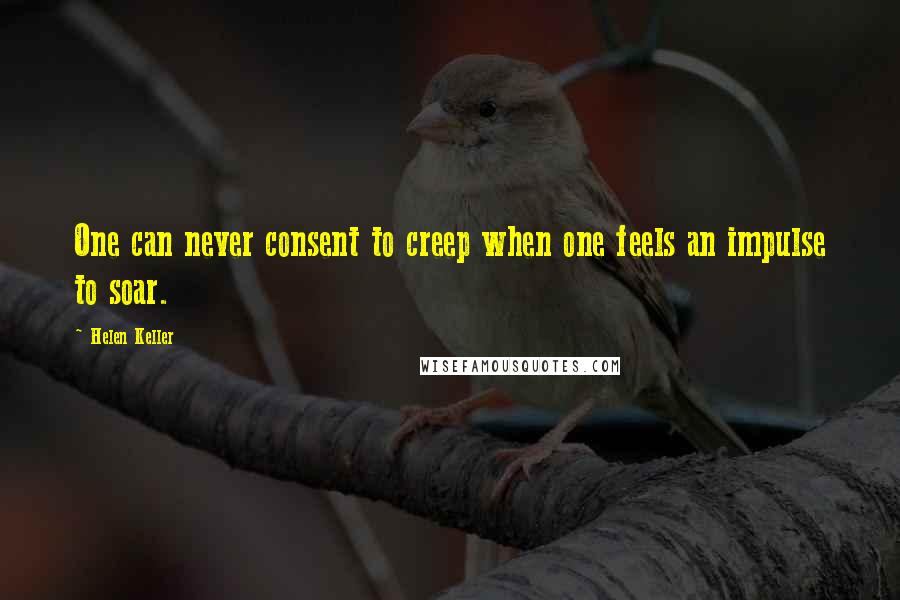 Helen Keller Quotes: One can never consent to creep when one feels an impulse to soar.