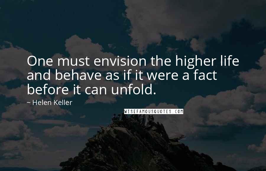 Helen Keller Quotes: One must envision the higher life and behave as if it were a fact before it can unfold.