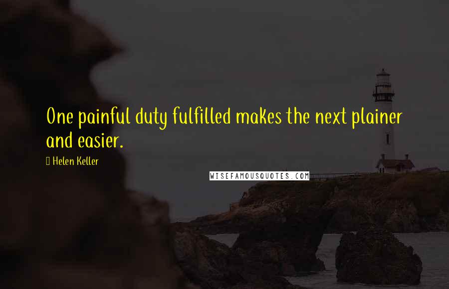Helen Keller Quotes: One painful duty fulfilled makes the next plainer and easier.