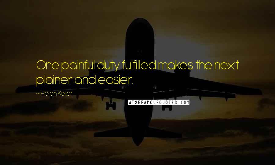 Helen Keller Quotes: One painful duty fulfilled makes the next plainer and easier.