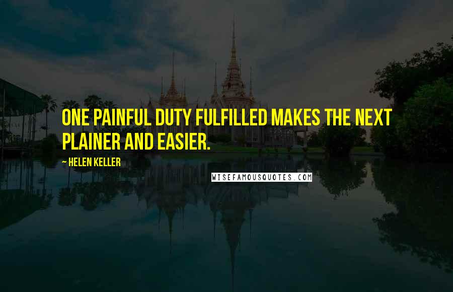 Helen Keller Quotes: One painful duty fulfilled makes the next plainer and easier.