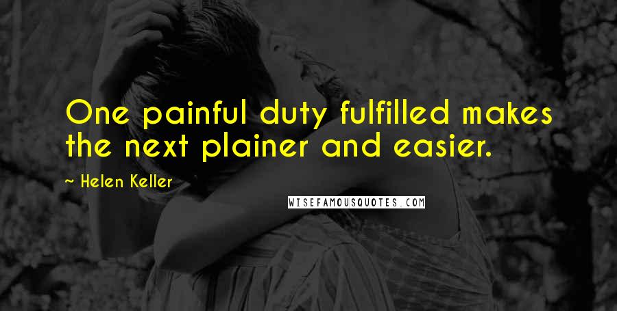 Helen Keller Quotes: One painful duty fulfilled makes the next plainer and easier.