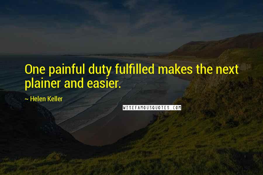 Helen Keller Quotes: One painful duty fulfilled makes the next plainer and easier.