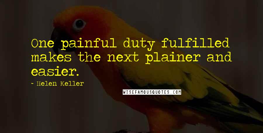 Helen Keller Quotes: One painful duty fulfilled makes the next plainer and easier.