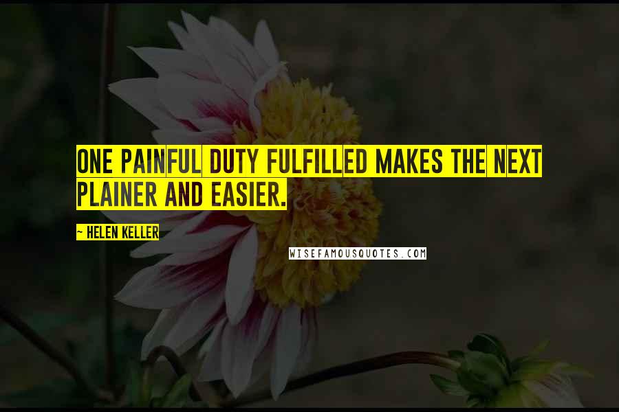Helen Keller Quotes: One painful duty fulfilled makes the next plainer and easier.