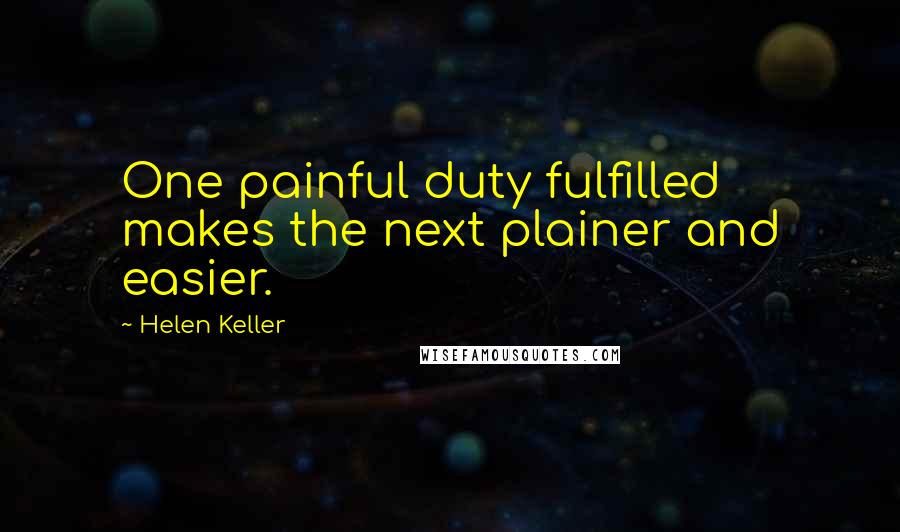 Helen Keller Quotes: One painful duty fulfilled makes the next plainer and easier.