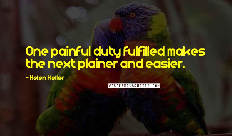 Helen Keller Quotes: One painful duty fulfilled makes the next plainer and easier.