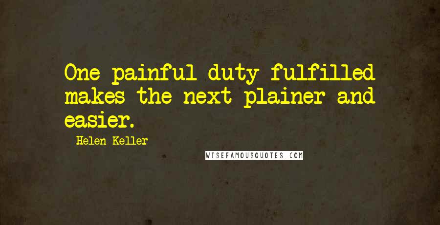 Helen Keller Quotes: One painful duty fulfilled makes the next plainer and easier.