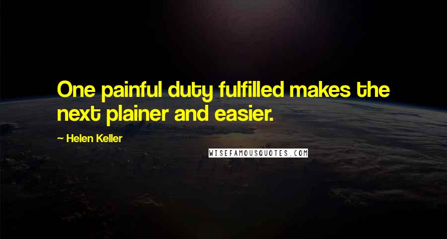 Helen Keller Quotes: One painful duty fulfilled makes the next plainer and easier.