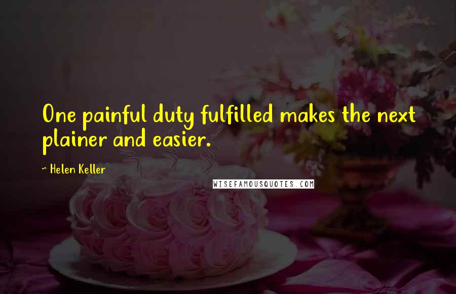 Helen Keller Quotes: One painful duty fulfilled makes the next plainer and easier.