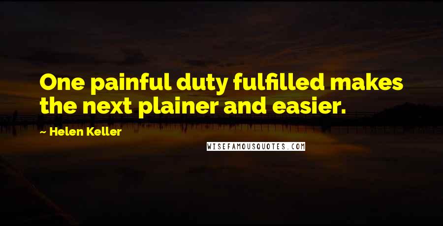 Helen Keller Quotes: One painful duty fulfilled makes the next plainer and easier.