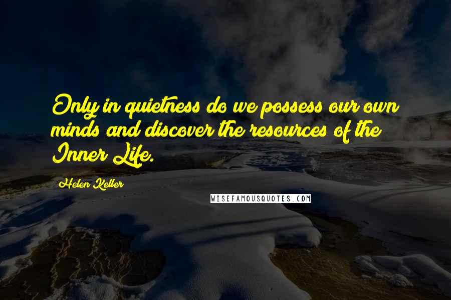 Helen Keller Quotes: Only in quietness do we possess our own minds and discover the resources of the Inner Life.