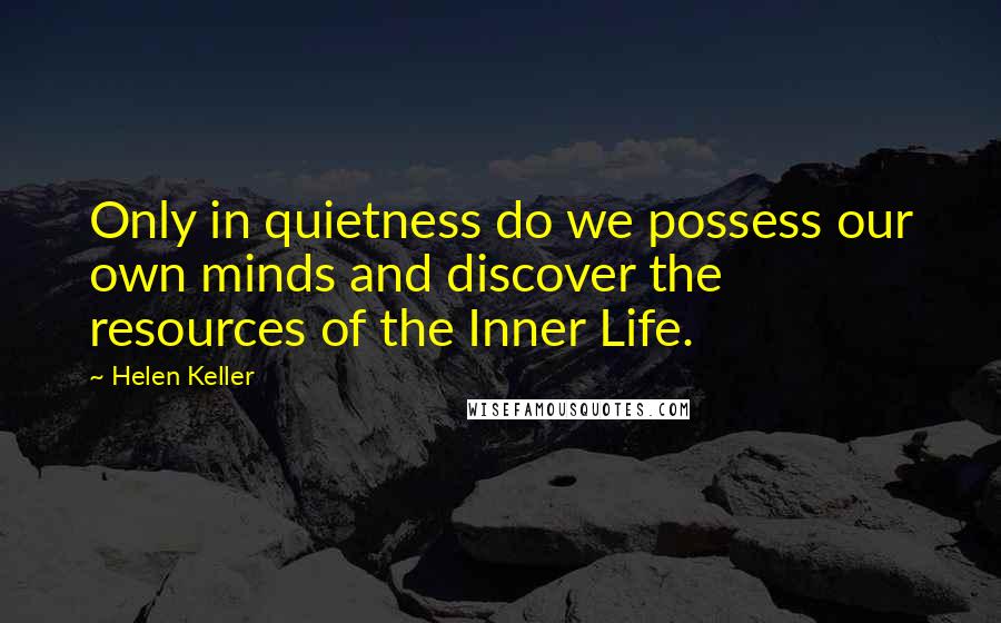 Helen Keller Quotes: Only in quietness do we possess our own minds and discover the resources of the Inner Life.