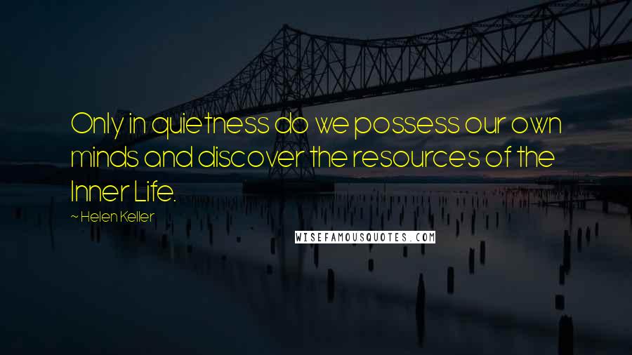 Helen Keller Quotes: Only in quietness do we possess our own minds and discover the resources of the Inner Life.