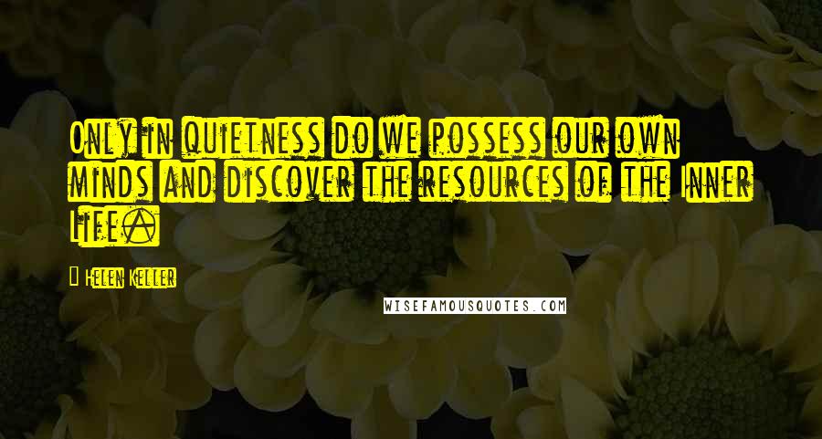 Helen Keller Quotes: Only in quietness do we possess our own minds and discover the resources of the Inner Life.