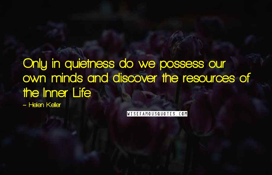 Helen Keller Quotes: Only in quietness do we possess our own minds and discover the resources of the Inner Life.