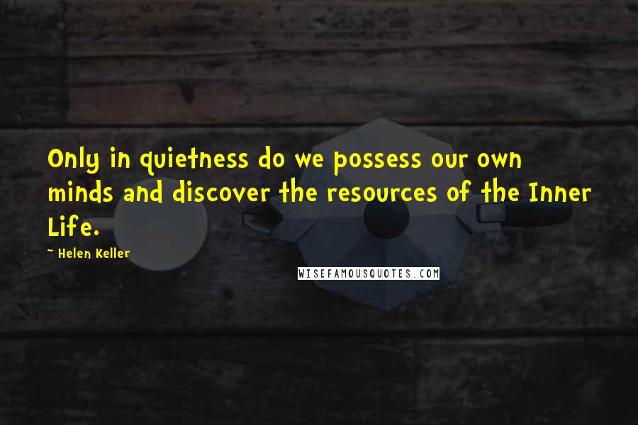 Helen Keller Quotes: Only in quietness do we possess our own minds and discover the resources of the Inner Life.