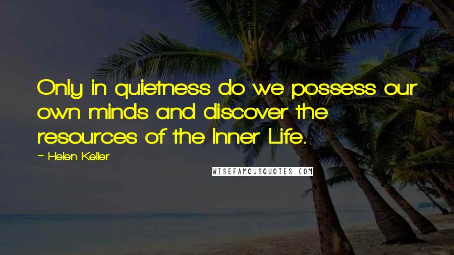 Helen Keller Quotes: Only in quietness do we possess our own minds and discover the resources of the Inner Life.