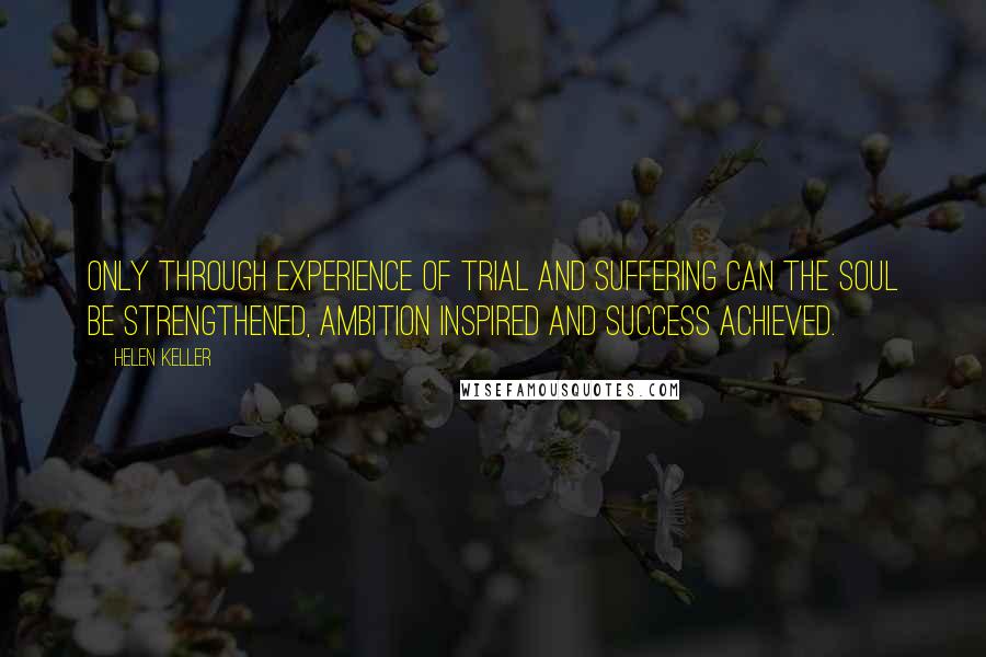 Helen Keller Quotes: Only through experience of trial and suffering can the soul be strengthened, ambition inspired and success achieved.