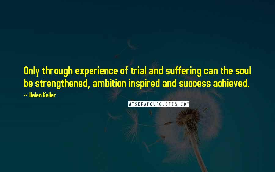 Helen Keller Quotes: Only through experience of trial and suffering can the soul be strengthened, ambition inspired and success achieved.