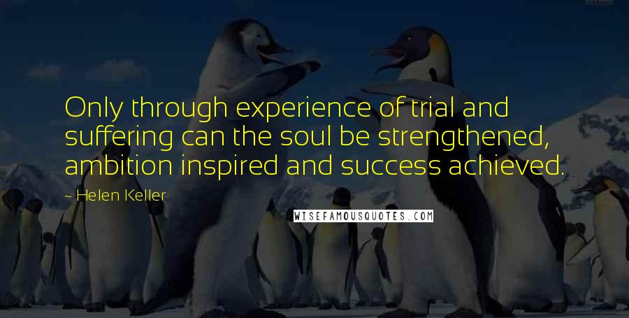 Helen Keller Quotes: Only through experience of trial and suffering can the soul be strengthened, ambition inspired and success achieved.